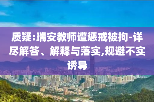 質(zhì)疑:瑞安教師遭懲戒被拘-詳盡解答、解釋與落實,規(guī)避不實誘導(dǎo)