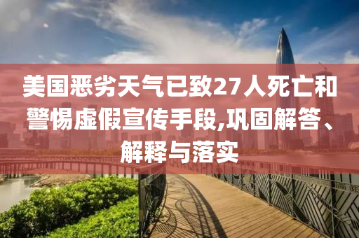 美國(guó)惡劣天氣已致27人死亡和警惕虛假宣傳手段,鞏固解答、解釋與落實(shí)