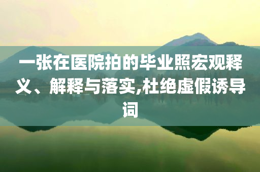一張?jiān)卺t(yī)院拍的畢業(yè)照宏觀釋義、解釋與落實(shí),杜絕虛假誘導(dǎo)詞