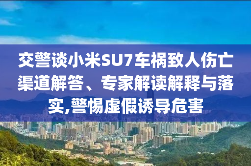 交警談小米SU7車(chē)禍致人傷亡渠道解答、專(zhuān)家解讀解釋與落實(shí),警惕虛假誘導(dǎo)危害