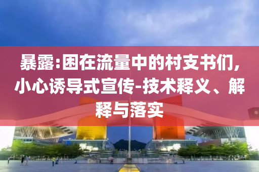 暴露:困在流量中的村支書們,小心誘導(dǎo)式宣傳-技術(shù)釋義、解釋與落實(shí)