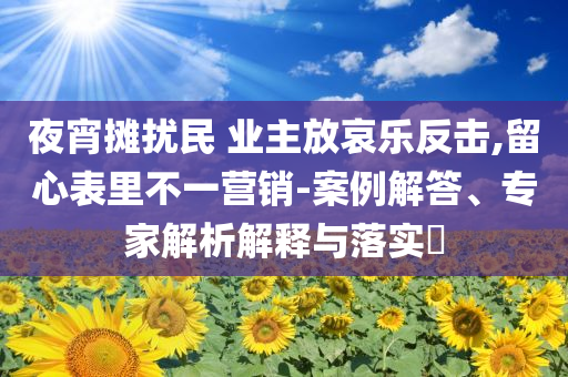 夜宵攤擾民 業(yè)主放哀樂反擊,留心表里不一營銷-案例解答、專家解析解釋與落實?