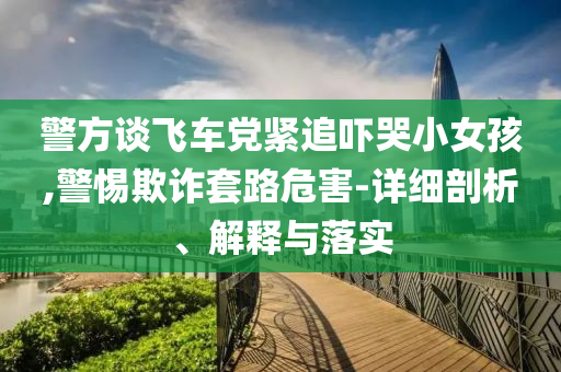 警方談飛車(chē)黨緊追嚇哭小女孩,警惕欺詐套路危害-詳細(xì)剖析、解釋與落實(shí)