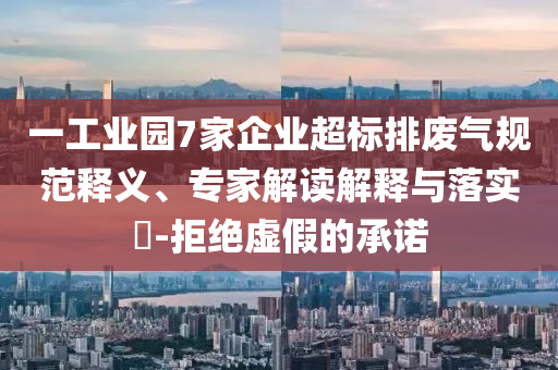 一工業(yè)園7家企業(yè)超標(biāo)排廢氣規(guī)范釋義、專家解讀解釋與落實?-拒絕虛假的承諾
