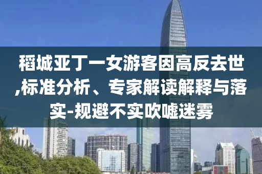 稻城亞丁一女游客因高反去世,標(biāo)準(zhǔn)分析、專家解讀解釋與落實-規(guī)避不實吹噓迷霧