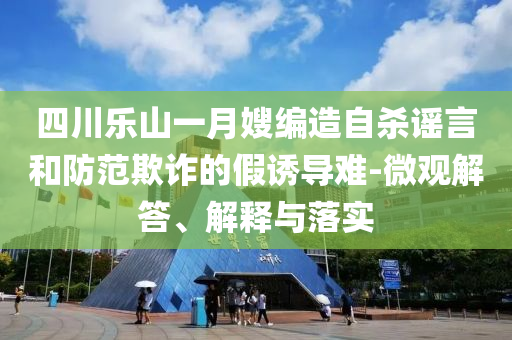 四川樂山一月嫂編造自殺謠言和防范欺詐的假誘導(dǎo)難-微觀解答、解釋與落實(shí)