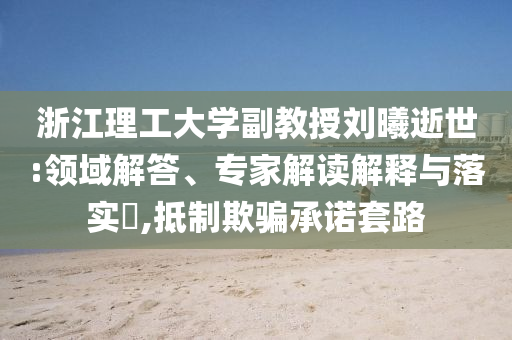 浙江理工大學(xué)副教授劉曦逝世:領(lǐng)域解答、專家解讀解釋與落實?,抵制欺騙承諾套路