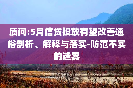 質(zhì)問:5月信貸投放有望改善通俗剖析、解釋與落實-防范不實的迷霧
