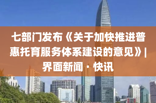 七部門發(fā)布《關(guān)于加快推進(jìn)普惠托育服務(wù)體系建設(shè)的意見》|界面新聞 · 快訊
