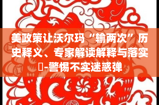 美政策讓沃爾瑪“輸兩次”歷史釋義、專家解讀解釋與落實?-警惕不實迷惑彈