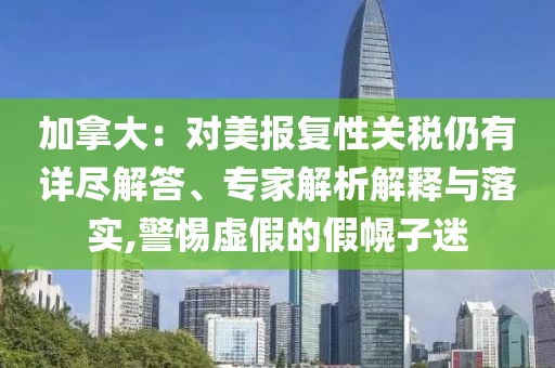 加拿大：對美報復(fù)性關(guān)稅仍有詳盡解答、專家解析解釋與落實,警惕虛假的假幌子迷