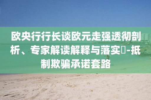 歐央行行長(zhǎng)談歐元走強(qiáng)透徹剖析、專(zhuān)家解讀解釋與落實(shí)?-抵制欺騙承諾套路