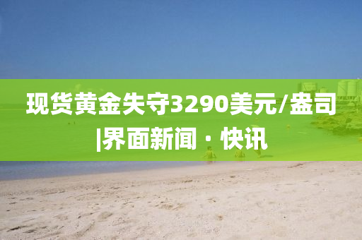 現(xiàn)貨黃金失守3290美元/盎司|界面新聞 · 快訊