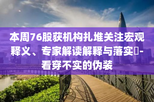 本周76股獲機構(gòu)扎堆關(guān)注宏觀釋義、專家解讀解釋與落實?-看穿不實的偽裝