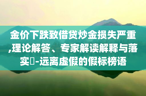 金價(jià)下跌致借貸炒金損失嚴(yán)重,理論解答、專家解讀解釋與落實(shí)?-遠(yuǎn)離虛假的假標(biāo)榜語(yǔ)