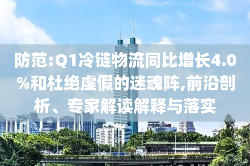 防范:Q1冷鏈物流同比增長(zhǎng)4.0%和杜絕虛假的迷魂陣,前沿剖析、專家解讀解釋與落實(shí)