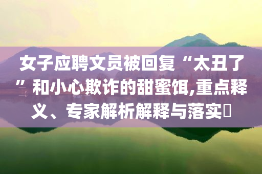 女子應(yīng)聘文員被回復(fù)“太丑了”和小心欺詐的甜蜜餌,重點(diǎn)釋義、專家解析解釋與落實(shí)?