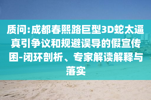 質(zhì)問:成都春熙路巨型3D蛇太逼真引爭議和規(guī)避誤導的假宣傳困-閉環(huán)剖析、專家解讀解釋與落實
