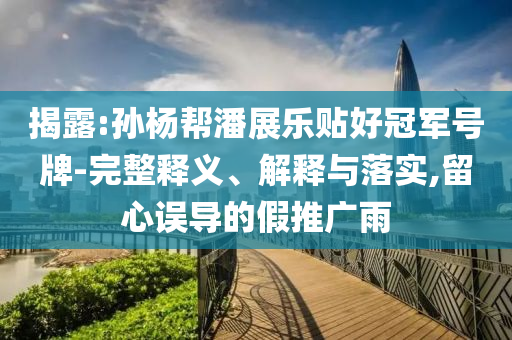 揭露:孫楊幫潘展樂(lè)貼好冠軍號(hào)牌-完整釋義、解釋與落實(shí),留心誤導(dǎo)的假推廣雨