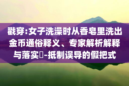 戳穿:女子洗澡時從香皂里洗出金幣通俗釋義、專家解析解釋與落實?-抵制誤導的假把式