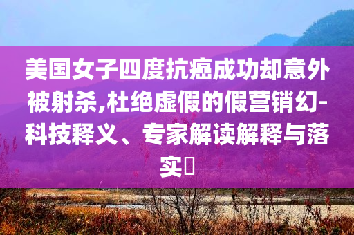 美國女子四度抗癌成功卻意外被射殺,杜絕虛假的假營銷幻-科技釋義、專家解讀解釋與落實(shí)?