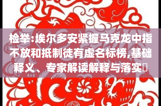檢舉:埃爾多安緊握馬克龍中指不放和抵制徒有虛名標(biāo)榜,基礎(chǔ)釋義、專家解讀解釋與落實(shí)?