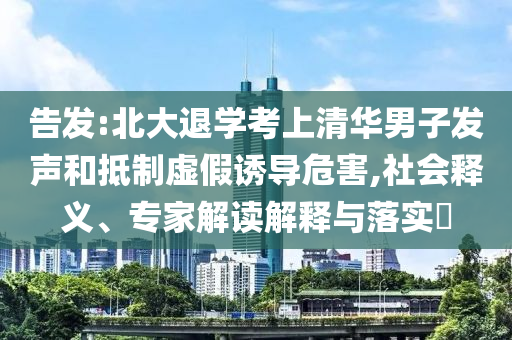 告發(fā):北大退學(xué)考上清華男子發(fā)聲和抵制虛假誘導(dǎo)危害,社會釋義、專家解讀解釋與落實?