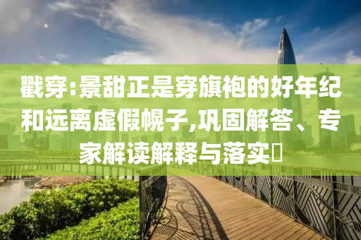戳穿:景甜正是穿旗袍的好年紀(jì)和遠(yuǎn)離虛假幌子,鞏固解答、專家解讀解釋與落實(shí)?