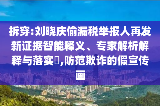 拆穿:劉曉慶偷漏稅舉報人再發(fā)新證據(jù)智能釋義、專家解析解釋與落實?,防范欺詐的假宣傳畫
