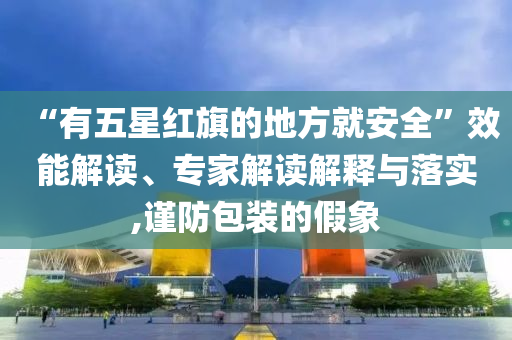 “有五星紅旗的地方就安全”效能解讀、專家解讀解釋與落實,謹(jǐn)防包裝的假象