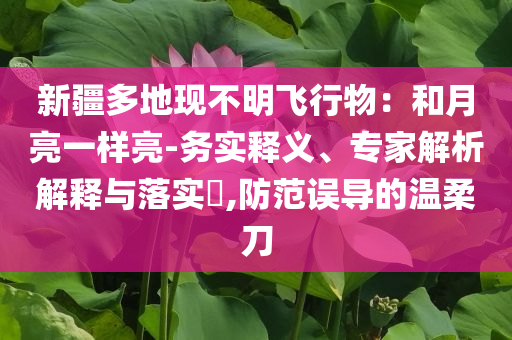 新疆多地現(xiàn)不明飛行物：和月亮一樣亮-務(wù)實(shí)釋義、專家解析解釋與落實(shí)?,防范誤導(dǎo)的溫柔刀