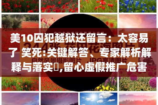 美10囚犯越獄還留言：太容易了 笑死:關(guān)鍵解答、專家解析解釋與落實?,留心虛假推廣危害