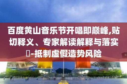 百度黃山音樂節(jié)開唱即巔峰,貼切釋義、專家解讀解釋與落實?-抵制虛假造勢風(fēng)險
