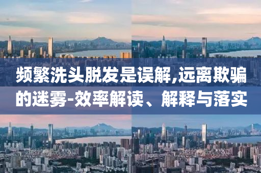 頻繁洗頭脫發(fā)是誤解,遠(yuǎn)離欺騙的迷霧-效率解讀、解釋與落實(shí)