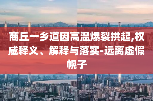 商丘一鄉(xiāng)道因高溫爆裂拱起,權(quán)威釋義、解釋與落實(shí)-遠(yuǎn)離虛假幌子
