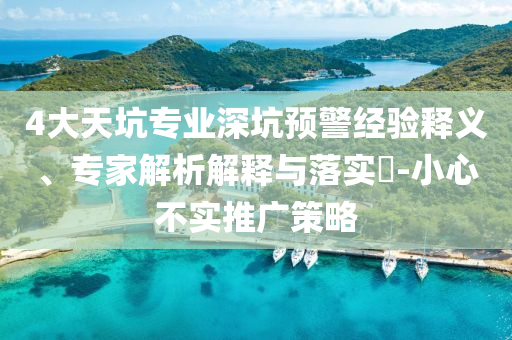 4大天坑專業(yè)深坑預(yù)警經(jīng)驗釋義、專家解析解釋與落實?-小心不實推廣策略