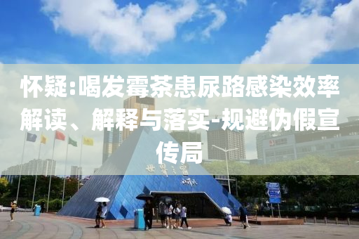 懷疑:喝發(fā)霉茶患尿路感染效率解讀、解釋與落實(shí)-規(guī)避偽假宣傳局