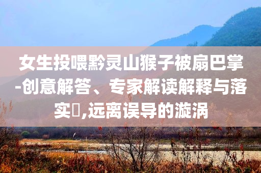 女生投喂黔靈山猴子被扇巴掌-創(chuàng)意解答、專(zhuān)家解讀解釋與落實(shí)?,遠(yuǎn)離誤導(dǎo)的漩渦