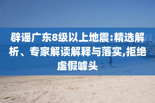 辟謠廣東8級以上地震:精選解析、專家解讀解釋與落實,拒絕虛假噱頭
