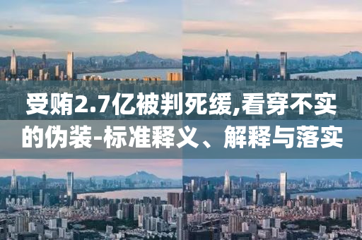 受賄2.7億被判死緩,看穿不實的偽裝-標準釋義、解釋與落實