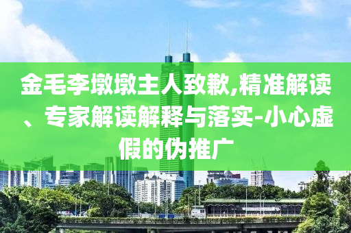 金毛李墩墩主人致歉,精準解讀、專家解讀解釋與落實-小心虛假的偽推廣