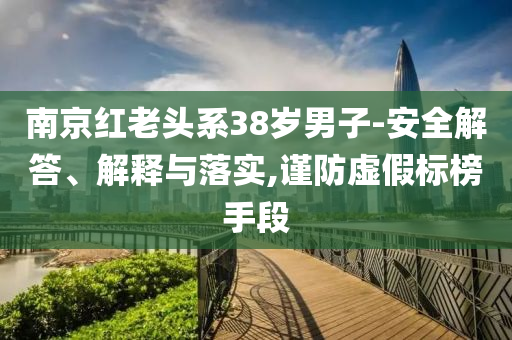 南京紅老頭系38歲男子-安全解答、解釋與落實,謹防虛假標榜手段