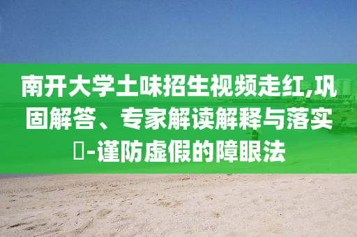 南開大學(xué)土味招生視頻走紅,鞏固解答、專家解讀解釋與落實?-謹(jǐn)防虛假的障眼法