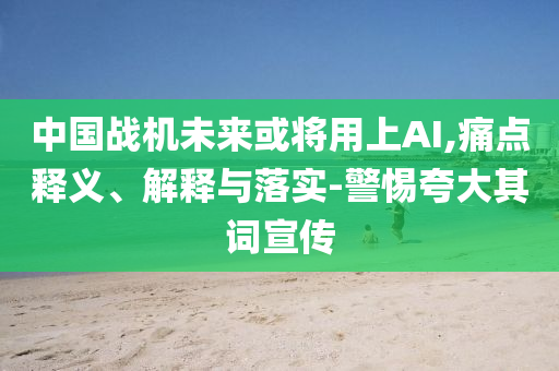 中國戰(zhàn)機未來或?qū)⒂蒙螦I,痛點釋義、解釋與落實-警惕夸大其詞宣傳