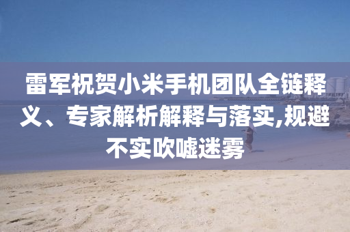 雷軍祝賀小米手機團隊全鏈釋義、專家解析解釋與落實,規(guī)避不實吹噓迷霧
