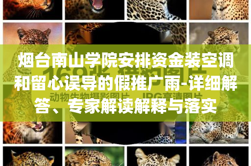 煙臺南山學(xué)院安排資金裝空調(diào)和留心誤導(dǎo)的假推廣雨-詳細解答、專家解讀解釋與落實