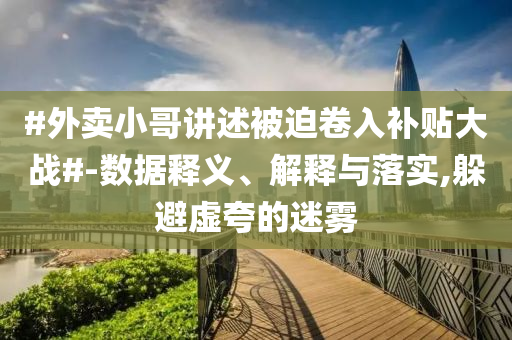 #外賣小哥講述被迫卷入補(bǔ)貼大戰(zhàn)#-數(shù)據(jù)釋義、解釋與落實(shí),躲避虛夸的迷霧