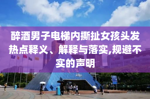 醉酒男子電梯內(nèi)撕扯女孩頭發(fā)熱點釋義、解釋與落實,規(guī)避不實的聲明