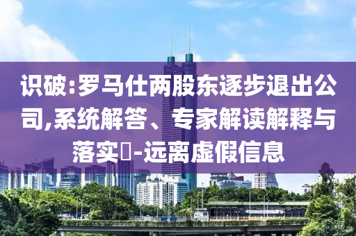 識(shí)破:羅馬仕兩股東逐步退出公司,系統(tǒng)解答、專家解讀解釋與落實(shí)?-遠(yuǎn)離虛假信息