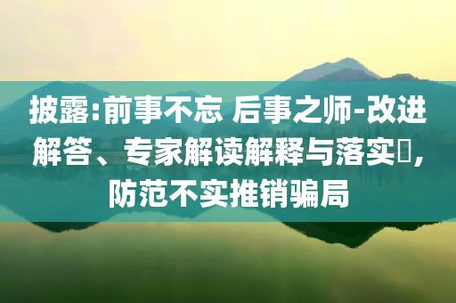 披露:前事不忘 后事之師-改進(jìn)解答、專家解讀解釋與落實(shí)?,防范不實(shí)推銷騙局